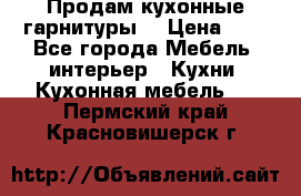 Продам кухонные гарнитуры! › Цена ­ 1 - Все города Мебель, интерьер » Кухни. Кухонная мебель   . Пермский край,Красновишерск г.